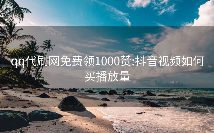qq代刷网免费领1000赞:抖音视频如何买播放量