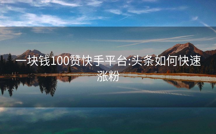 一块钱100赞快手平台:头条如何快速涨粉