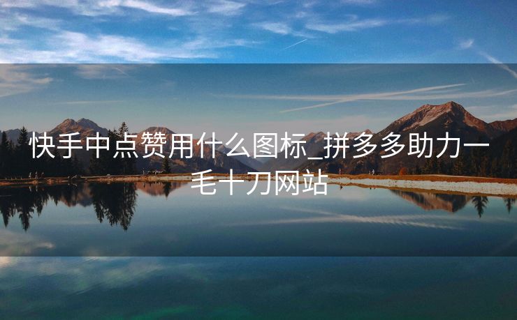 快手中点赞用什么图标_拼多多助力一毛十刀网站