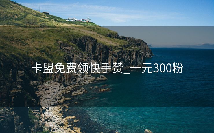 卡盟免费领快手赞_一元300粉