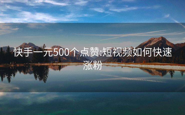 快手一元500个点赞:短视频如何快速涨粉