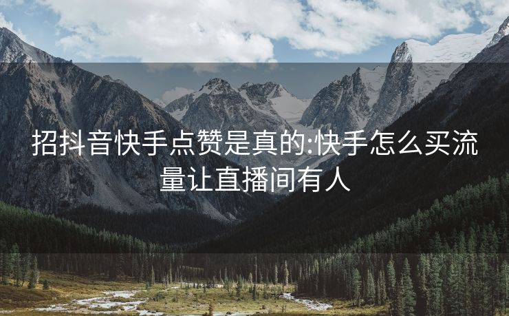 招抖音快手点赞是真的:快手怎么买流量让直播间有人