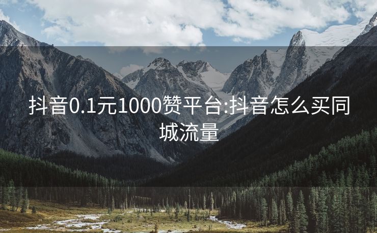 抖音0.1元1000赞平台:抖音怎么买同城流量