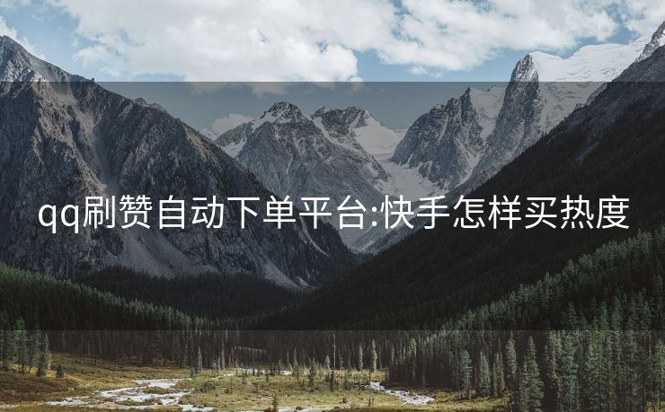 qq刷赞自动下单平台:快手怎样买热度