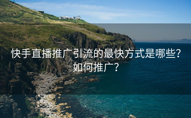 快手直播推广引流的最快方式是哪些？如何推广？