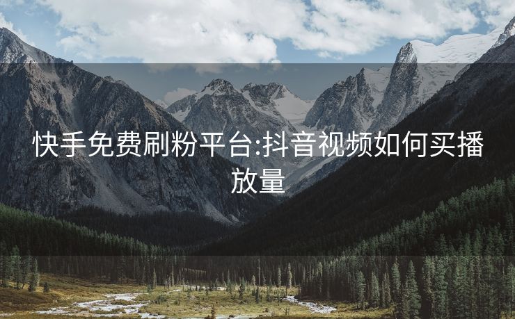 快手免费刷粉平台:抖音视频如何买播放量