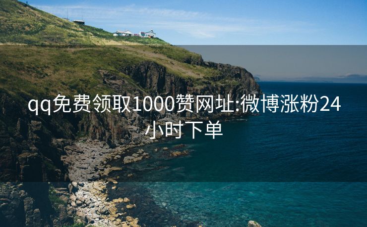 qq免费领取1000赞网址:微博涨粉24小时下单