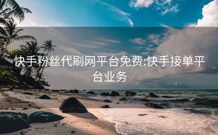快手粉丝代刷网平台免费:快手接单平台业务