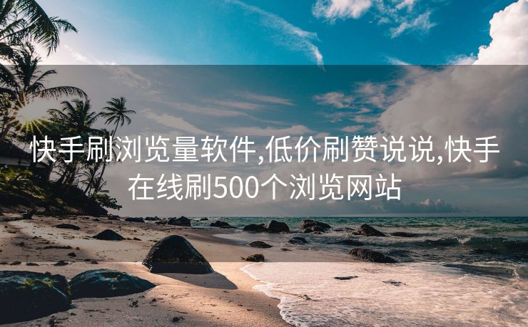 快手刷浏览量软件,低价刷赞说说,快手在线刷500个浏览网站
