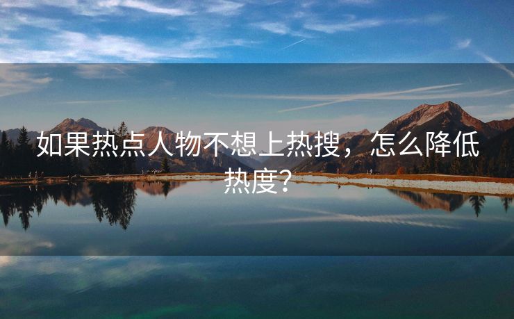 如果热点人物不想上热搜，怎么降低热度？