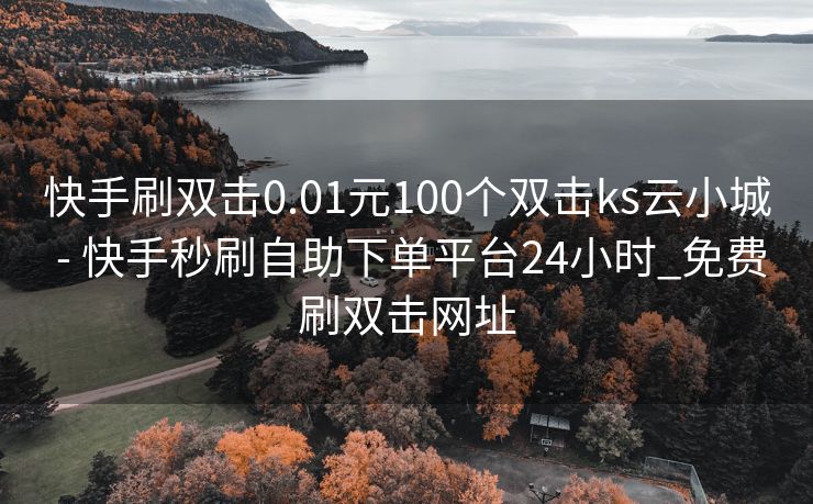 快手刷双击0.01元100个双击ks云小城 - 快手秒刷自助下单平台24小时_免费刷双击网址