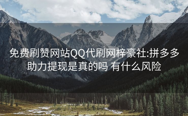 免费刷赞网站QQ代刷网梓豪社:拼多多助力提现是真的吗 有什么风险
