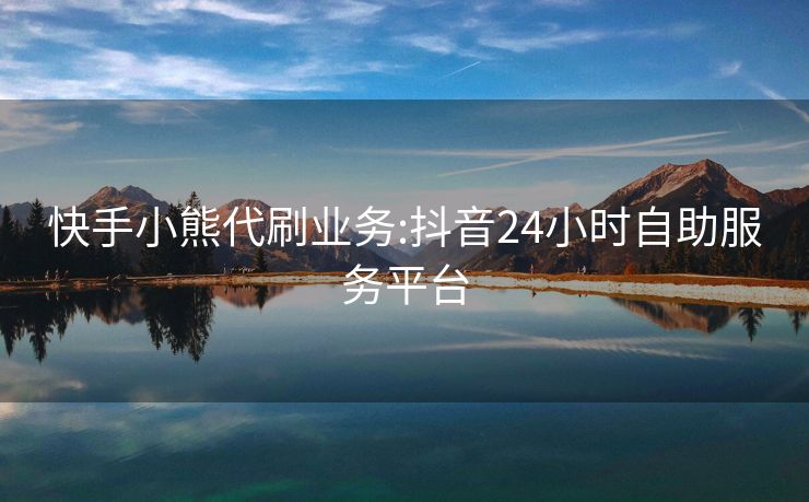 快手小熊代刷业务:抖音24小时自助服务平台
