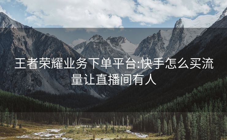 王者荣耀业务下单平台:快手怎么买流量让直播间有人