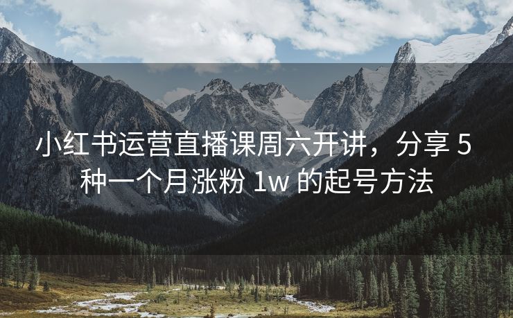 小红书运营直播课周六开讲，分享 5 种一个月涨粉 1w 的起号方法