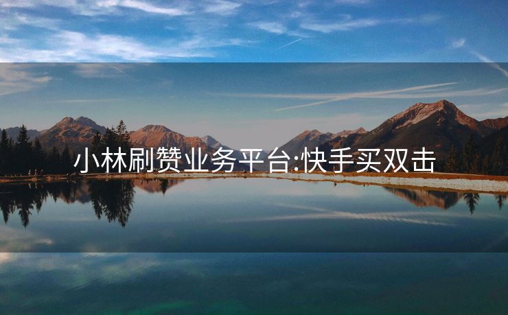 小林刷赞业务平台:快手买双击