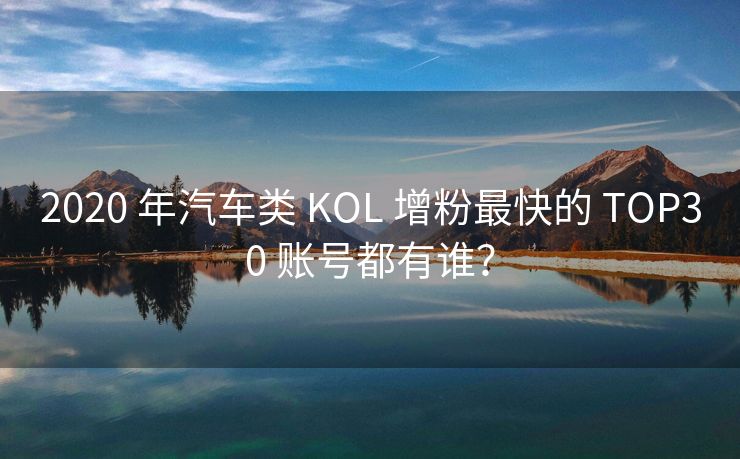 2020 年汽车类 KOL 增粉最快的 TOP30 账号都有谁？