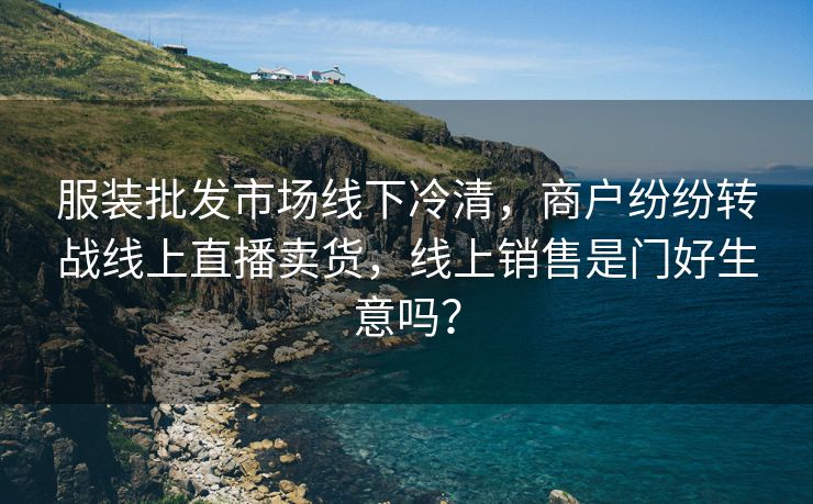 服装批发市场线下冷清，商户纷纷转战线上直播卖货，线上销售是门好生意吗？