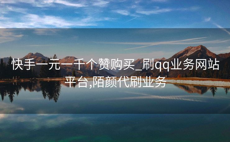快手一元一千个赞购买_刷qq业务网站平台,陌颜代刷业务