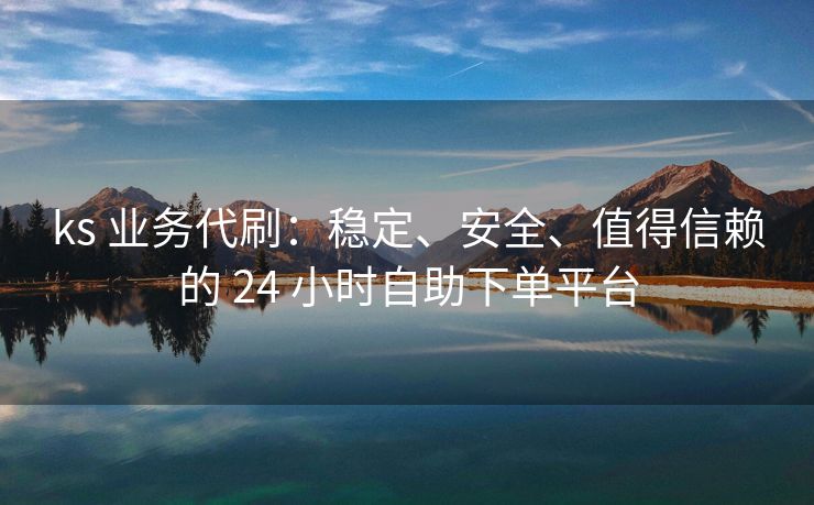 ks 业务代刷：稳定、安全、值得信赖的 24 小时自助下单平台