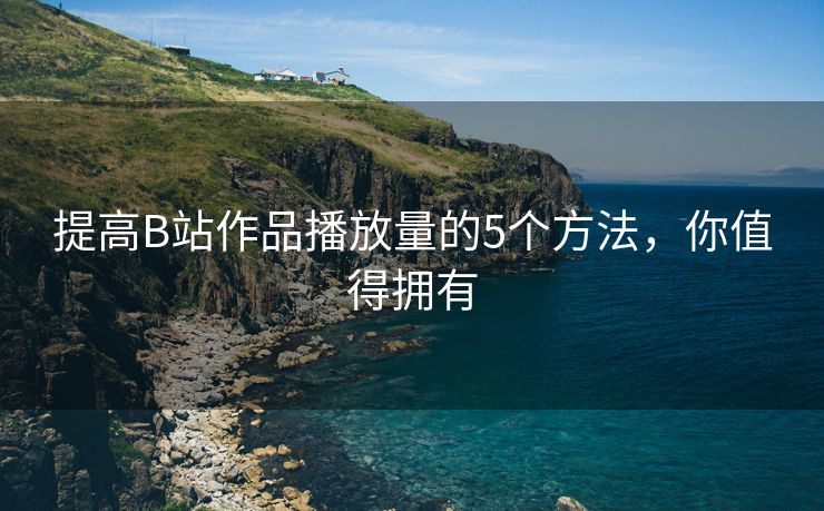 提高B站作品播放量的5个方法，你值得拥有