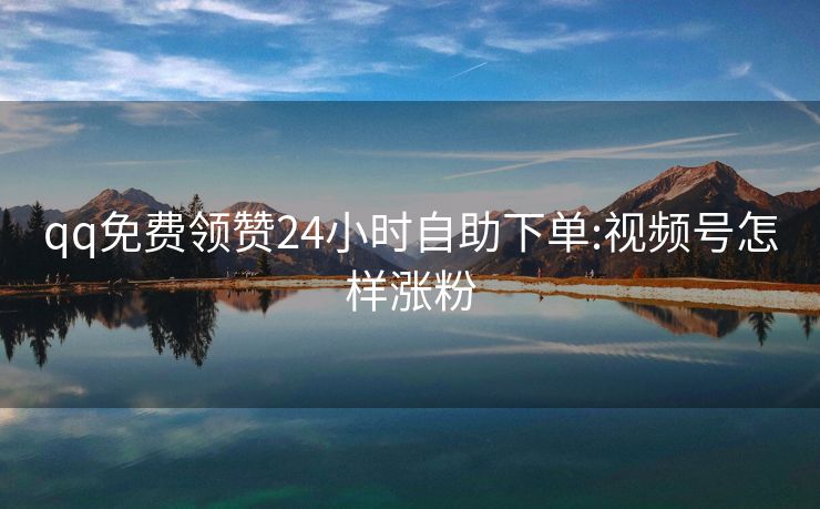 qq免费领赞24小时自助下单:视频号怎样涨粉