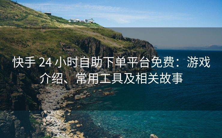 快手 24 小时自助下单平台免费：游戏介绍、常用工具及相关故事