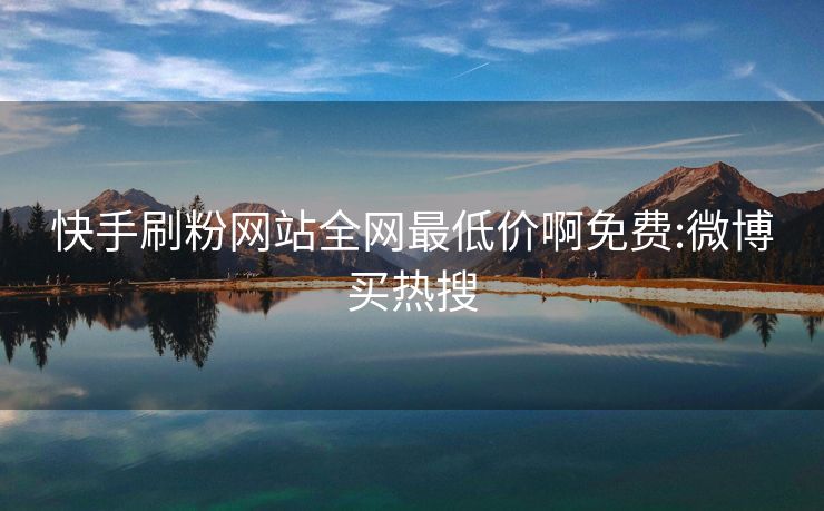 快手刷粉网站全网最低价啊免费:微博买热搜