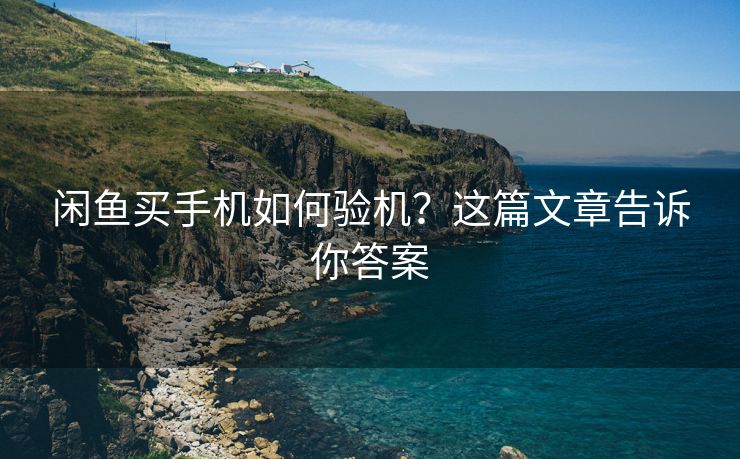 闲鱼买手机如何验机？这篇文章告诉你答案
