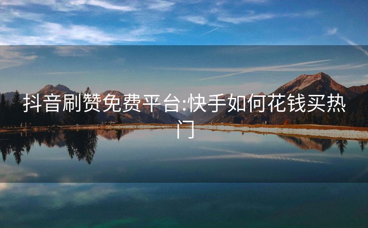 抖音刷赞免费平台:快手如何花钱买热门