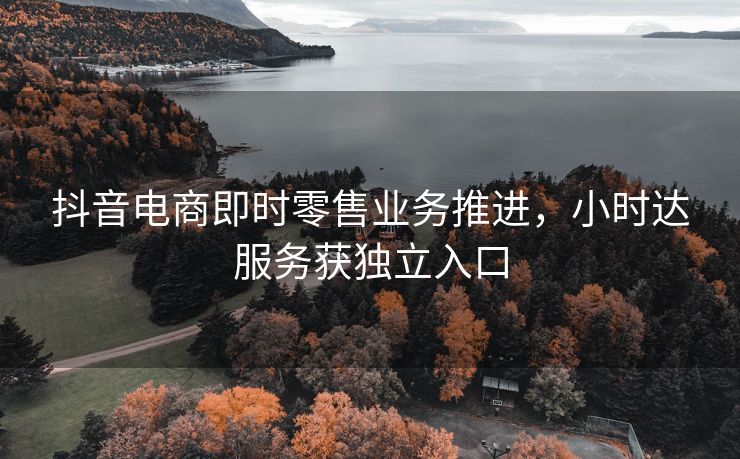 抖音电商即时零售业务推进，小时达服务获独立入口