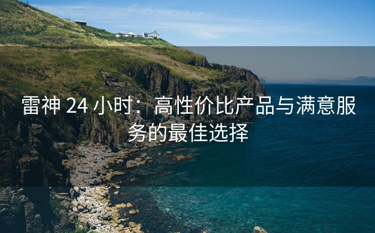 雷神 24 小时：高性价比产品与满意服务的最佳选择