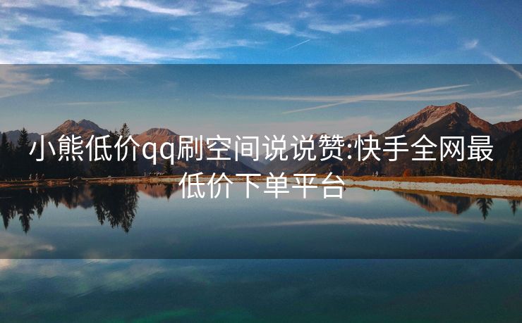 小熊低价qq刷空间说说赞:快手全网最低价下单平台