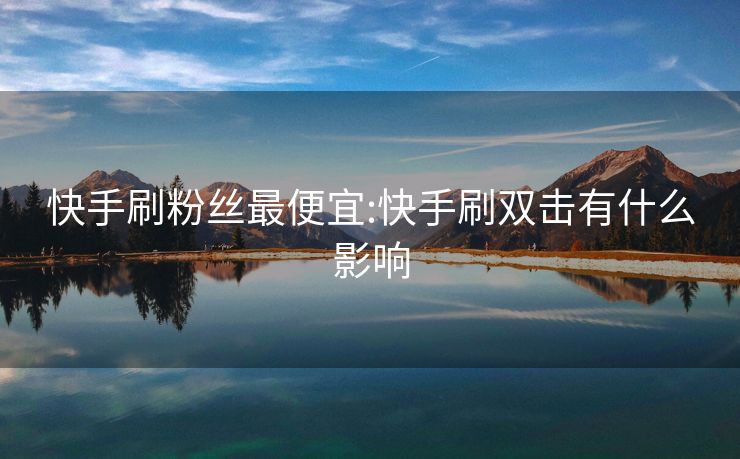 快手刷粉丝最便宜:快手刷双击有什么影响