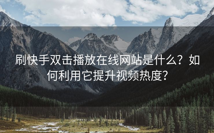 刷快手双击播放在线网站是什么？如何利用它提升视频热度？