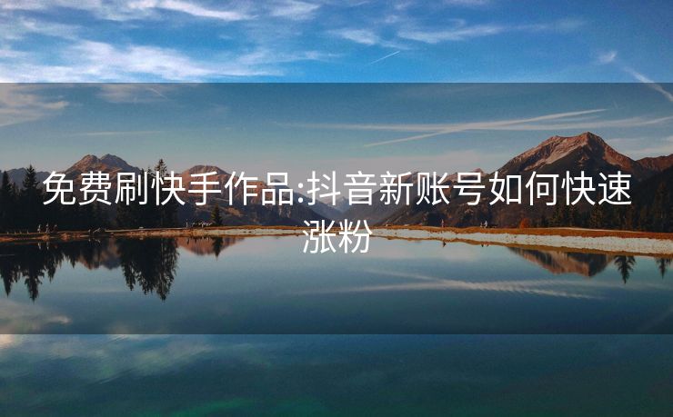 免费刷快手作品:抖音新账号如何快速涨粉
