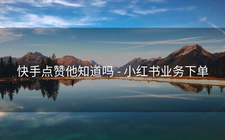 快手点赞他知道吗 - 小红书业务下单