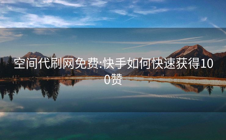 空间代刷网免费:快手如何快速获得100赞