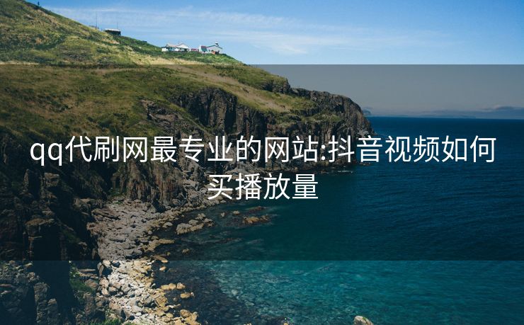 qq代刷网最专业的网站:抖音视频如何买播放量