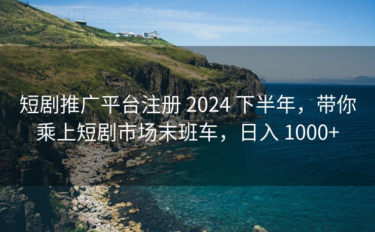 短剧推广平台注册 2024 下半年，带你乘上短剧市场末班车，日入 1000+