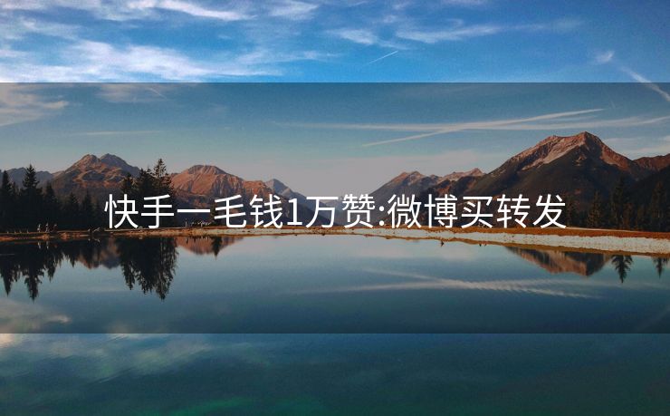 快手一毛钱1万赞:微博买转发