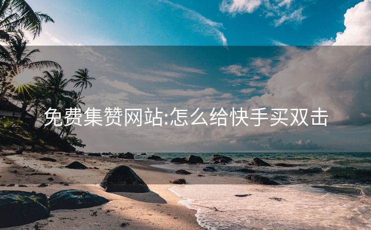 免费集赞网站:怎么给快手买双击