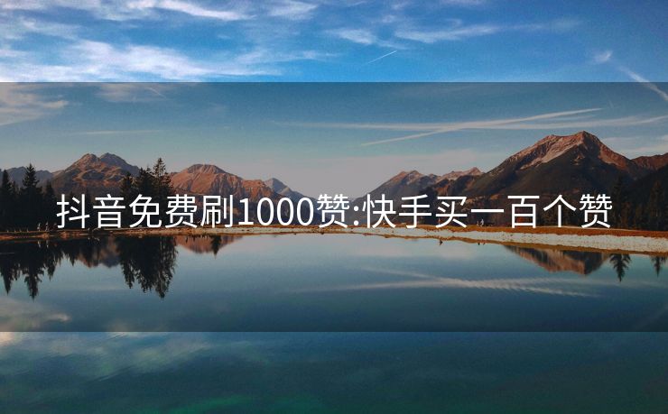 抖音免费刷1000赞:快手买一百个赞