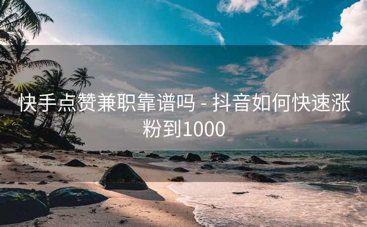 快手点赞兼职靠谱吗 - 抖音如何快速涨粉到1000