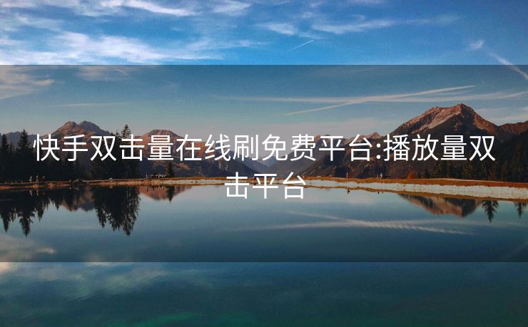 快手双击量在线刷免费平台:播放量双击平台