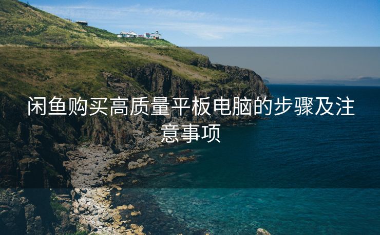 闲鱼购买高质量平板电脑的步骤及注意事项