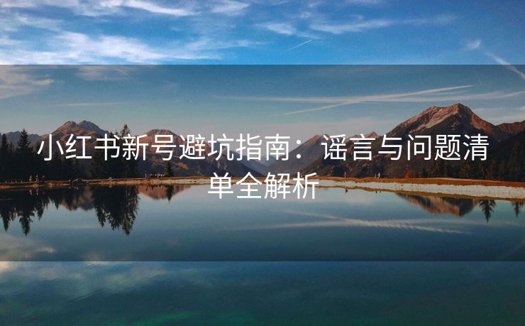 小红书新号避坑指南：谣言与问题清单全解析