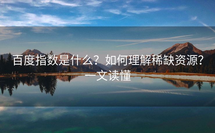 百度指数是什么？如何理解稀缺资源？一文读懂