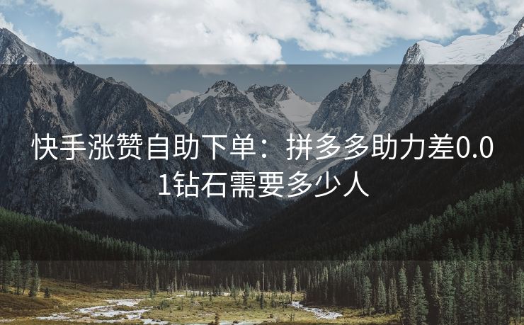 快手涨赞自助下单：拼多多助力差0.01钻石需要多少人