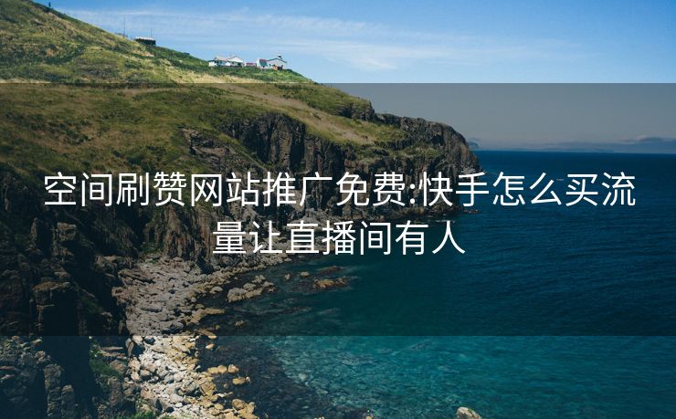 空间刷赞网站推广免费:快手怎么买流量让直播间有人